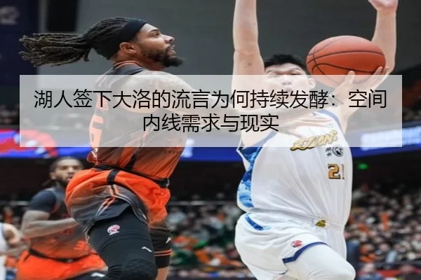 湖人签下大洛的流言为何持续发酵：空间内线需求与现实